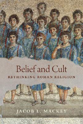 Belief and Cult: Rethinking Roman Religion by Jacob L. Mackey