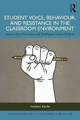 Student Voice, Behaviour, and Resistance in the Classroom Environment: Lessons from Disruptive and Disaffected School Children by Thomas Ralph