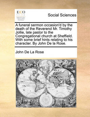 A Funeral Sermon Occasion'd by the Death of the Reverend Mr. Timothy Jollie, Late Pastor to the Congregational Church at Sheffield. with Some Brief Hints Relating to His Character. by John de la Rose. book