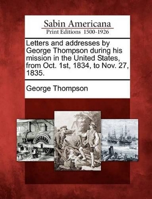 Letters and Addresses by George Thompson During His Mission in the United States, from Oct. 1st, 1834, to Nov. 27, 1835. book