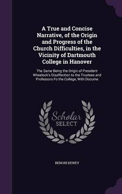 A True and Concise Narrative, of the Origin and Progress of the Church Difficulties, in the Vicinity of Dartmouth College in Hanover: The Same Being the Origin of President Wheelock's Disaffection to the Trustees and Professors Fo the College, With Docume by Benoni Dewey