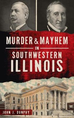 Murder and Mayhem in Southwestern Illinois by John J Dunphy