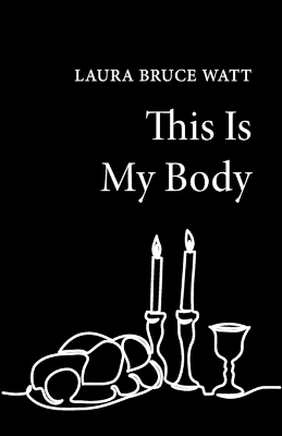 This Is My Body by Laura Bruce Watt