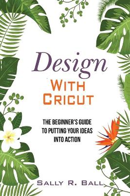 Design With Cricut: The Beginner's Guide To Putting Your Ideas Into Action book