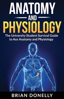 Anatomy & Physiology: The University Student Survival Guide to Ace Anatomy and Physiology by Brian Donelly