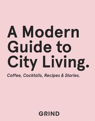 Grind: A Modern Guide to City Living: Coffee, Cocktails, Recipes & Stories by GRIND