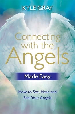 Connecting with the Angels Made Easy: How to See, Hear and Feel Your Angels by Kyle Gray