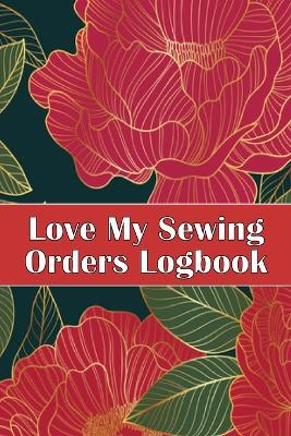 Love My Sewing Orders Logbook: Keep Track of Your Service Dressmaking Tracker To Keep Record of Sewing Projects Perfect Gift for Sewing Lover book