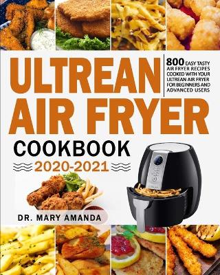 Ultrean Air Fryer Cookbook 2020-2021: 800 Easy Tasty Air Fryer Recipes Cooked with Your Ultrean Air Fryer for Beginners and Advanced Users book