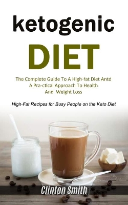 Ketogenic Diet: The Complete Guide To A High-fat Diet And A Practical Approach To Health And Weight Loss (High-fat Recipes For Busy People On The Keto Diet) book