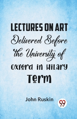 Lectures on Art Delivered Before the University of Oxford in Hilary Term by John Ruskin