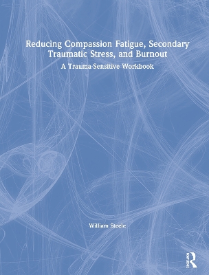 Reducing Compassion Fatigue, Secondary Traumatic Stress, and Burnout: A Trauma-Sensitive Workbook by William Steele