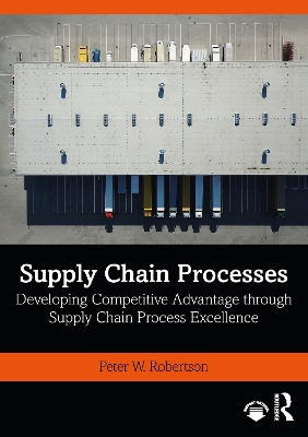 Supply Chain Processes: Developing Competitive Advantage through Supply Chain Process Excellence by Peter W. Robertson