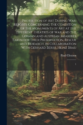 Protection of art During war. Reports Concerning the Condition of the Monuments of art at the Different Theatres of war and the German and Austrian Measures Taken for Their Preservation, Rescue and Research, in Collaboration With Gerhard Bersu, Heinz Brau: 1 by Paul Clemen