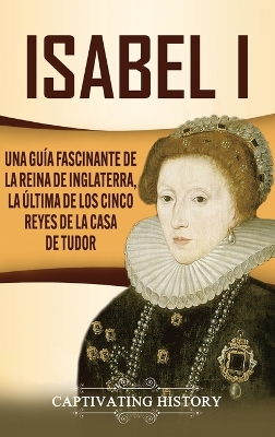 Isabel I: Una guía fascinante de la reina de Inglaterra, la última de los cinco reyes de la casa de Tudor by Captivating History