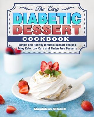 The Easy Diabetic Dessert Cookbook: Simple and Healthy Diabetic Dessert Recipes. ( Enjoy Keto, Low Carb and Gluten Free Desserts ) by Magdalena Mitchell