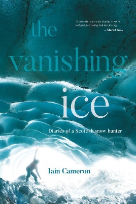 The Vanishing Ice: Diaries of a Scottish snow hunter by Iain Cameron