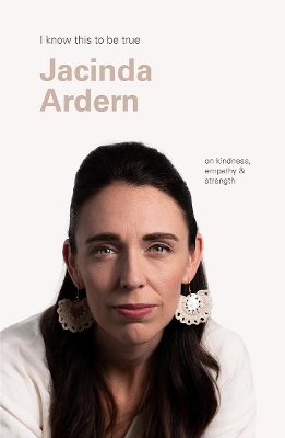 Jacinda Ardern (I Know This To Be True): On kindness, empathy & strength book