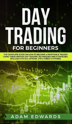 Day Trading for Beginners: The Complete Guide on How to Become a Profitable Trader Using These Proven Day Trading Techniques and Strategies. Includes Stocks, Options, ETFs, Forex & Futures book