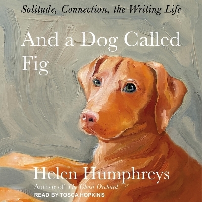 And a Dog Called Fig: Solitude, Connection, the Writing Life by Helen Humphreys