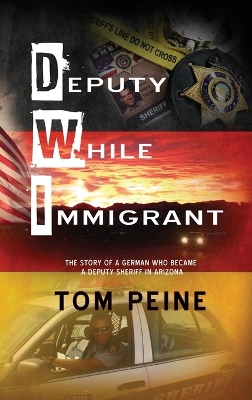 Deputy While Immigrant: The Story of a German Who Became a Deputy Sheriff in Arizona by Tom Peine