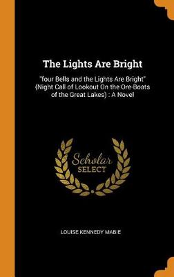 The Lights Are Bright: Four Bells and the Lights Are Bright (Night Call of Lookout on the Ore-Boats of the Great Lakes): A Novel by Louise Kennedy Mabie