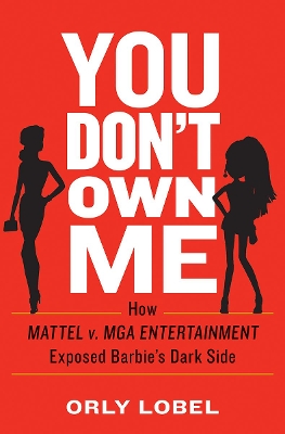 You Don't Own Me: How Mattel V. MGA Entertainment Exposed Barbie's Dark Side by Orly Lobel