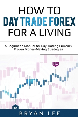 How to Day Trade Forex for a Living: A Beginner's Manual for Day Trading Currency - Proven Money-Making Strategies book