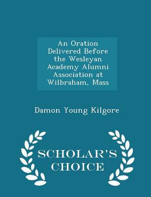 Oration Delivered Before the Wesleyan Academy Alumni Association at Wilbraham, Mass - Scholar's Choice Edition book