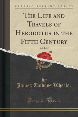 The Life and Travels of Herodotus in the Fifth Century, Vol. 1 of 2 (Classic Reprint) by James Talboys Wheeler