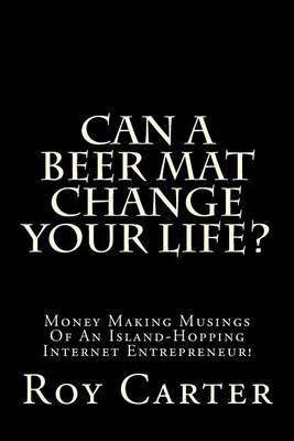 Can A Beer Mat Change Your Life?: Money Making Musings Of An Island-Hopping Internet Entrepreneur! book