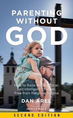 Parenting Without God: How to Raise Moral, Ethical, and Intelligent Children, Free from Religious Dogma: Second Edition book