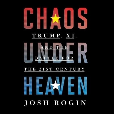 Chaos Under Heaven: Trump, XI, and the Battle for the Twenty-First Century by Josh Rogin