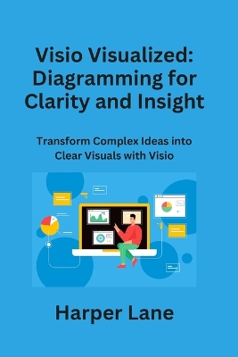 Visio Visualized: Transform Complex Ideas into Clear Visuals with Visio by Harper Lane