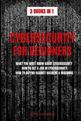 Cybersecurity for Beginners: What You Must Know about Cybersecurity, How to Get a Job in Cybersecurity, How to Defend Against Hackers & Malware by Attila Kovacs