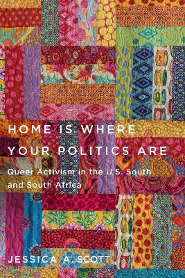 Home Is Where Your Politics Are: Queer Activism in the U.S. South and South Africa by Jessica A. Scott