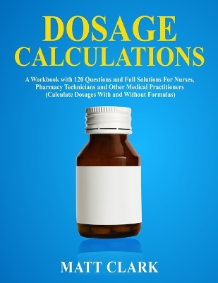 Dosage Calculations: A Workbook with 120 Questions and Full Solutions For Nurses, Pharmacy Technicians and Other Medical Practitioners (Calculate Dosages With and Without Formulas) book