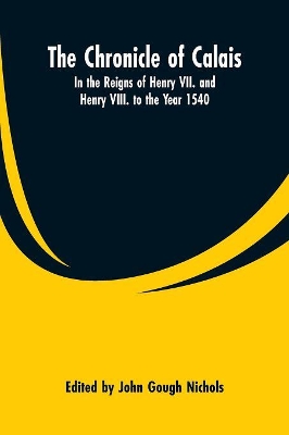 The Chronicle of Calais: In the Reigns of Henry VII. and Henry VIII. to the Year 1540 by John Gough Nichols