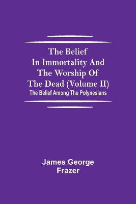 The The Belief In Immortality And The Worship Of The Dead (Volume II); The Belief Among The Polynesians by James George Frazer