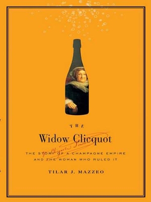 The Widow Clicquot: The Story of a Champagne Empire and the Woman Who Ruled it by Tilar J Mazzeo