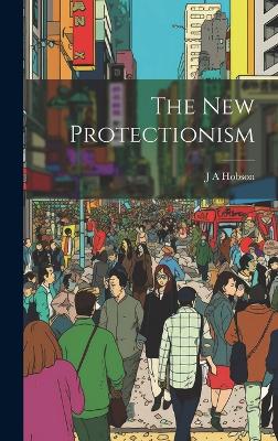 The New Protectionism by J A Hobson