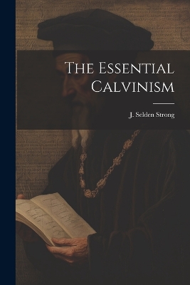 The Essential Calvinism by J Selden Strong