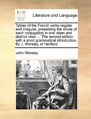 Tables of the French Verbs Regular and Irregular, Presenting the Whole of Each Conjugation in One Clean and Distinct View. ... the Second Edition: With a Short Grammatical Introduction. by J. Worsley, of Hertford. book