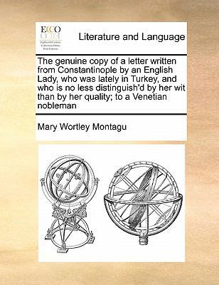 The Genuine Copy of a Letter Written from Constantinople by an English Lady, Who Was Lately in Turkey, and Who Is No Less Distinguish'd by Her Wit Than by Her Quality; To a Venetian Nobleman book