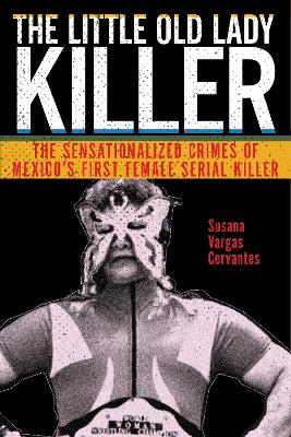 The Little Old Lady Killer: The Sensationalized Crimes of Mexico’s First Female Serial Killer book