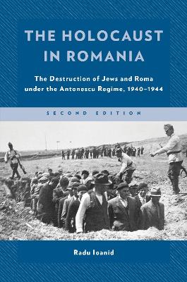 The The Holocaust in Romania: The Destruction of Jews and Roma under the Antonescu Regime, 1940–1944 by Radu Ioanid
