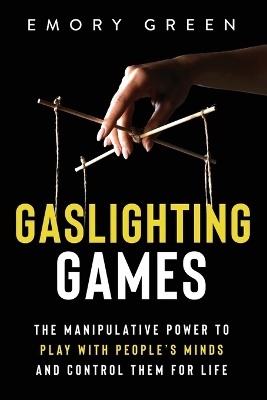 Gaslighting Games: The Manipulative Power to Play with People's Minds and Control Them for Life by Emory Green