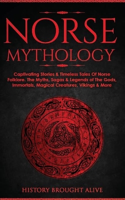 Norse Mythology: Captivating Stories & Timeless Tales Of Norse Folklore. The Myths, Sagas & Legends of The Gods, Immortals, Magical Creatures, Vikings & More by History Brought Alive