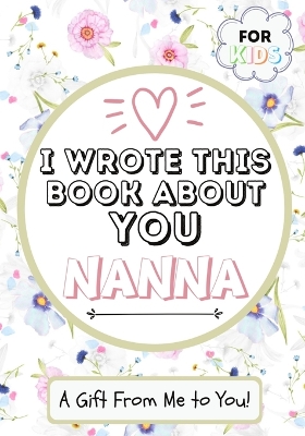 I Wrote This Book About You Nanna: A Child's Fill in The Blank Gift Book For Their Special Nanna Perfect for Kid's 7 x 10 inch book