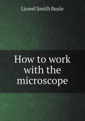 How to Work with the Microscope by Lionel Smith Beale